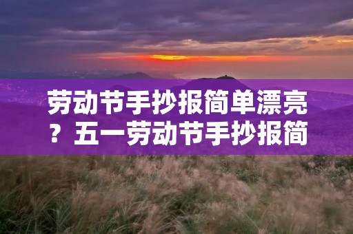 劳动节手抄报简单漂亮?五一劳动节手抄报简单又漂亮