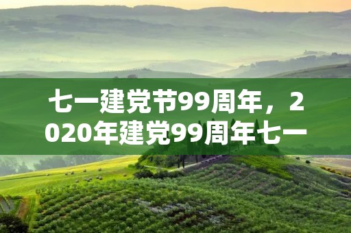 七一建党节99周年,2020年建党99周年七一主题 建党节简介 七一建党节99周年,2020年建党99周年七一主题 建党节简介