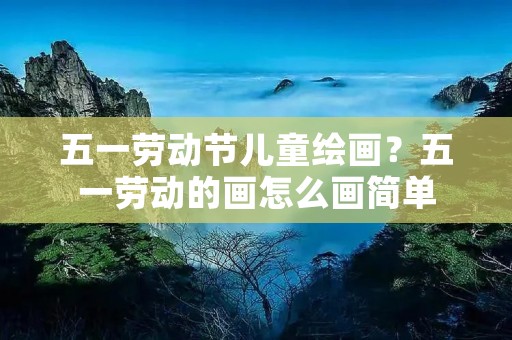 五一劳动节儿童绘画？五一劳动的画怎么画简单