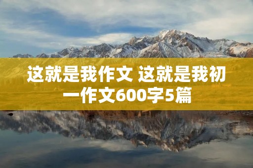这就是我作文 这就是我初一作文600字5篇