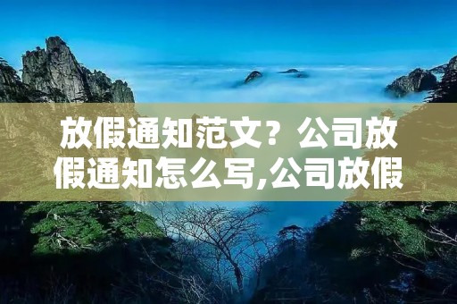 放假通知范文?公司放假通知怎么写,公司放假通知范文 放假通知范文?公司放假通知怎么写,公司放假通知范文