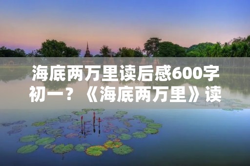 海底两万里读后感600字初一?《海底两万里》读后感600字初一 海底两万里读后感600字初一?《海底两万里》读后感600字初一