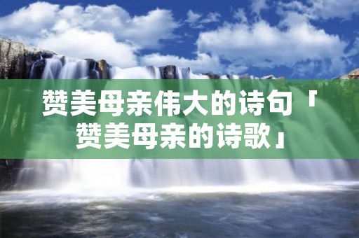 赞美母亲伟大的诗句「赞美母亲的诗歌」