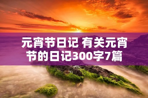 元宵节日记 有关元宵节的日记300字7篇