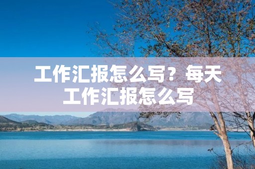 工作汇报怎么写?每天工作汇报怎么写