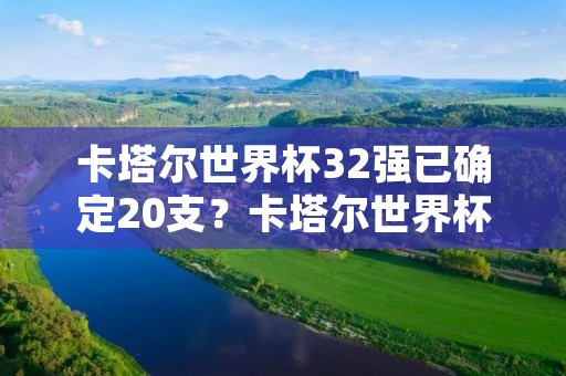 卡塔尔世界杯32强已确定20支?卡塔尔世界杯32强已确定20支,入围的20支都来自哪些国家