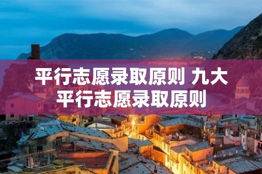 平行志愿录取原则 九大平行志愿录取原则 平行志愿录取原则 九大平行志愿录取原则