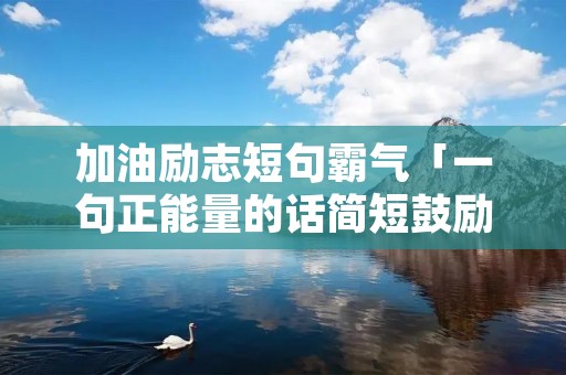 加油励志短句霸气「一句正能量的话简短鼓励自己」