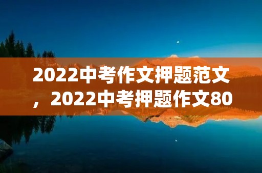 2022中考作文押题范文,2022中考押题作文800字(10篇) 2022中考作文押题范文,2022中考押题作文800字(10篇)