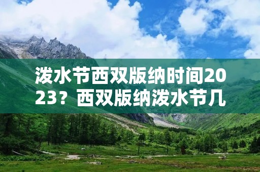 泼水节西双版纳时间2023？西双版纳泼水节几月几日2023