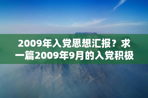 2009年入党思想汇报？求一篇2009年9月的入党积极分子思想汇报