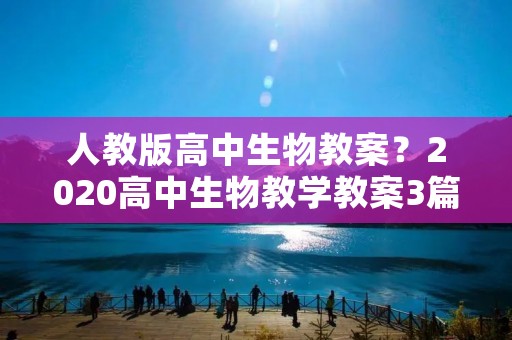 人教版高中生物教案？2020高中生物教学教案3篇