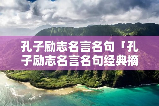 孔子励志名言名句「孔子励志名言名句经典摘抄」 孔子励志名言名句「孔子励志名言名句经典摘抄」