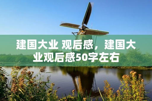 建国大业 观后感,建国大业观后感50字左右