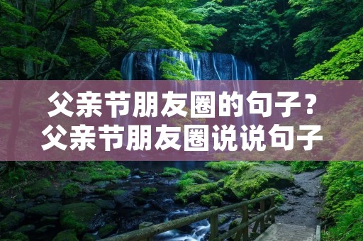 父亲节朋友圈的句子?父亲节朋友圈说说句子60句