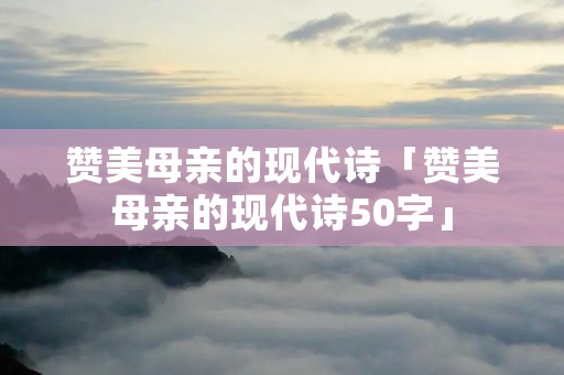 赞美母亲的现代诗「赞美母亲的现代诗50字」