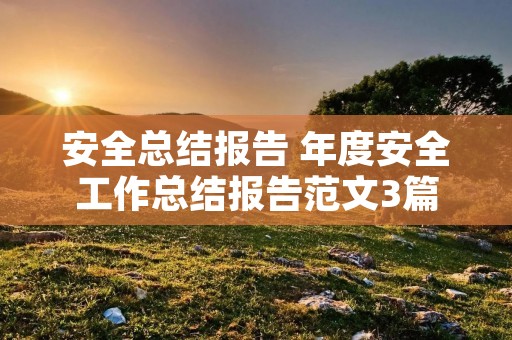 安全总结报告 年度安全工作总结报告范文3篇 安全总结报告 年度安全工作总结报告范文3篇