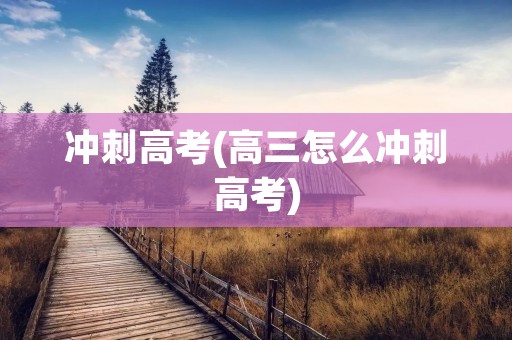 冲刺高考(高三怎么冲刺高考) 冲刺高考(高三怎么冲刺高考)