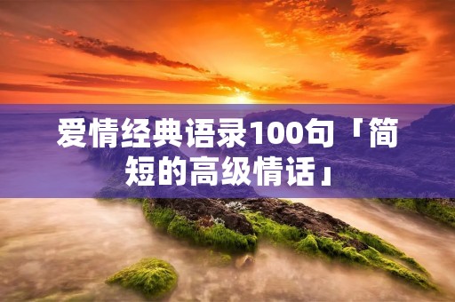 爱情经典语录100句「简短的高级情话」
