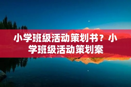 小学班级活动策划书?小学班级活动策划案