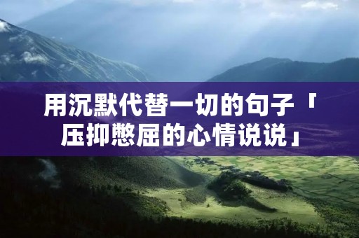 用沉默代替一切的句子「压抑憋屈的心情说说」