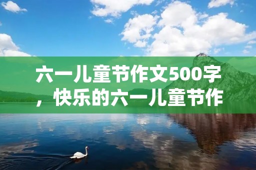 六一儿童节作文500字，快乐的六一儿童节作文500字