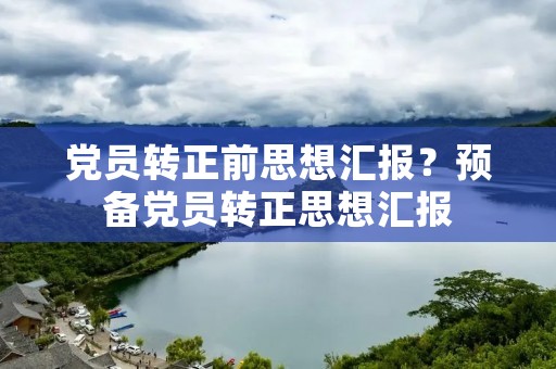 党员转正前思想汇报?预备党员转正思想汇报
