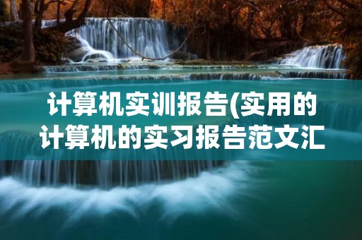 计算机实训报告(实用的计算机的实习报告范文汇总五篇)