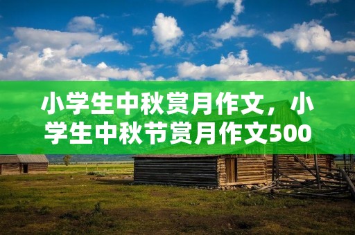 小学生中秋赏月作文,小学生中秋节赏月作文500字左右10篇 小学生中秋赏月作文,小学生中秋节赏月作文500字左右10篇