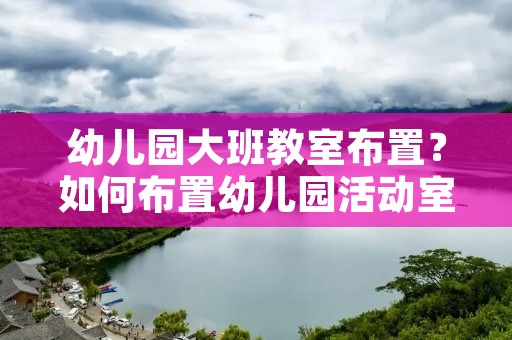 幼儿园大班教室布置?如何布置幼儿园活动室的环境