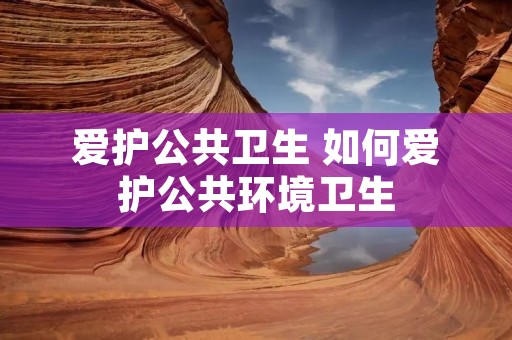 爱护公共卫生 如何爱护公共环境卫生 爱护公共卫生 如何爱护公共环境卫生