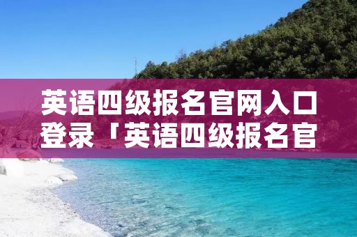 英语四级报名官网入口登录「英语四级报名官网入口登录网址」