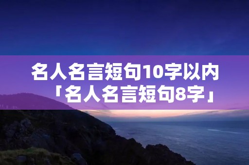 名人名言短句10字以内「名人名言短句8字」