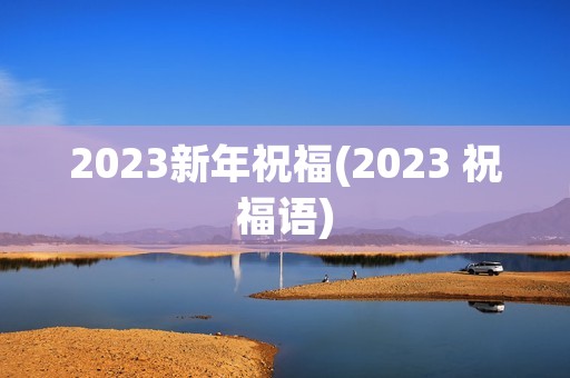 2023新年祝福(2023 祝福语) 2023新年祝福(2023 祝福语)