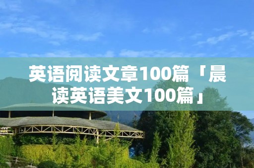 英语阅读文章100篇「晨读英语美文100篇」