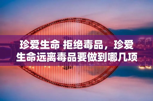 珍爱生命 拒绝毒品,珍爱生命远离毒品要做到哪几项 珍爱生命 拒绝毒品,珍爱生命远离毒品要做到哪几项