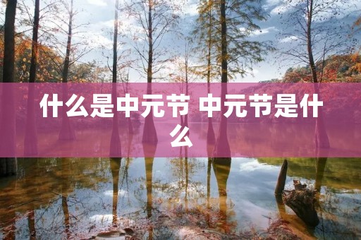 什么是中元节 中元节是什么 什么是中元节 中元节是什么