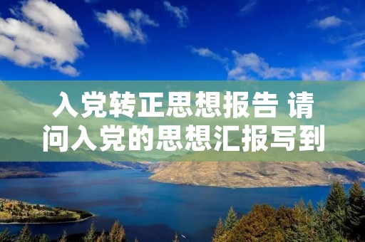 入党转正思想报告 请问入党的思想汇报写到什么时候转正以后还是什么时候