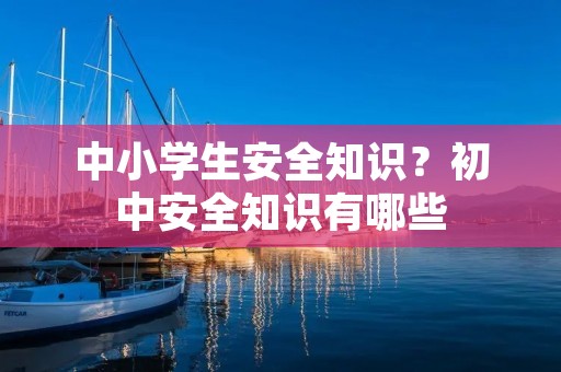 中小学生安全知识?初中安全知识有哪些 中小学生安全知识?初中安全知识有哪些