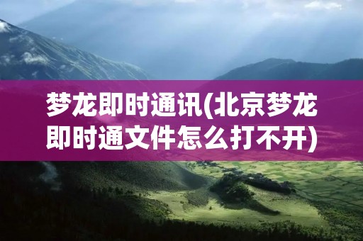 梦龙即时通讯(北京梦龙即时通文件怎么打不开)