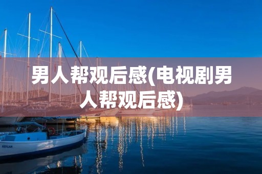 男人帮观后感(电视剧男人帮观后感) 男人帮观后感(电视剧男人帮观后感)
