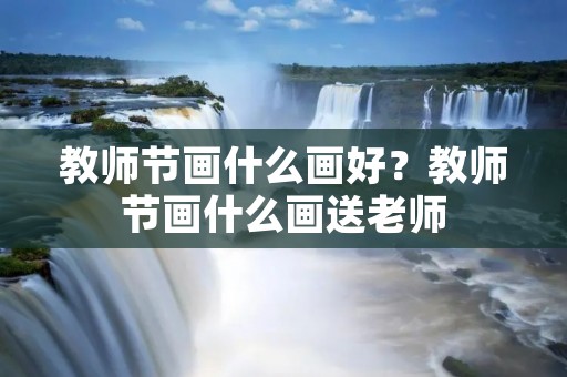 教师节画什么画好?教师节画什么画送老师