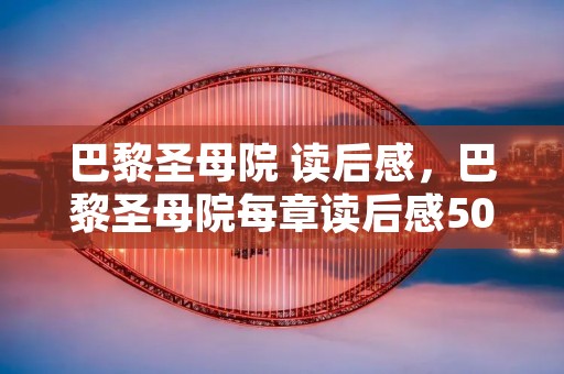 巴黎圣母院 读后感,巴黎圣母院每章读后感50字 巴黎圣母院 读后感,巴黎圣母院每章读后感50字