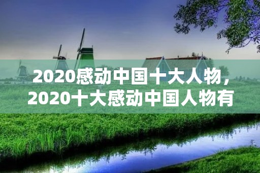 2020感动中国十大人物,2020十大感动中国人物有谁 2020感动中国十大人物,2020十大感动中国人物有谁