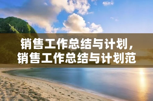 销售工作总结与计划,销售工作总结与计划范文五篇 销售工作总结与计划,销售工作总结与计划范文五篇