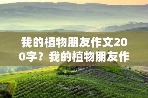 我的植物朋友作文200字?我的植物朋友作文200字(15篇) 我的植物朋友作文200字?我的植物朋友作文200字(15篇)