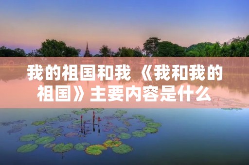 我的祖国和我 《我和我的祖国》主要内容是什么 我的祖国和我 《我和我的祖国》主要内容是什么
