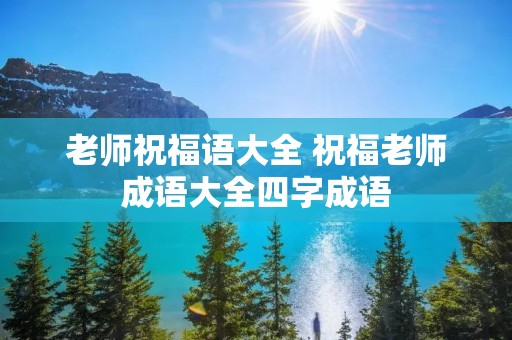 老师祝福语大全 祝福老师成语大全四字成语