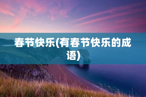 春节快乐(有春节快乐的成语) 春节快乐(有春节快乐的成语)
