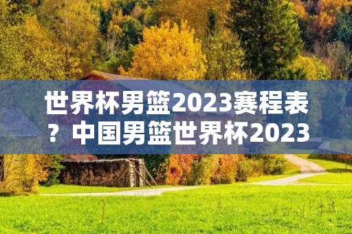 世界杯男篮2023赛程表？中国男篮世界杯2023赛程